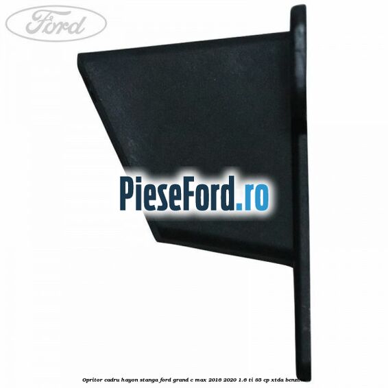 Opritor cadru hayon stanga Ford Grand C-Max 2016-2020 1.6 Ti 85 cp Opritor cadru hayon stanga Ford Grand C-Max 2016-2020 1.6 Ti 85 cp XTDA benzina