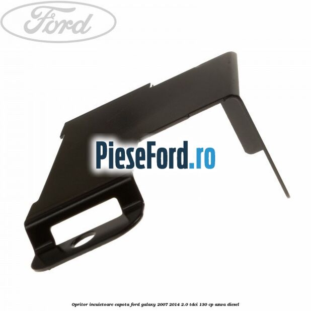 Opritor incuietoare capota Ford Galaxy 2007-2014 2.0 TDCi 130 cp Opritor incuietoare capota Ford Galaxy 2007-2014 2.0 TDCi 130 cp AZWA diesel