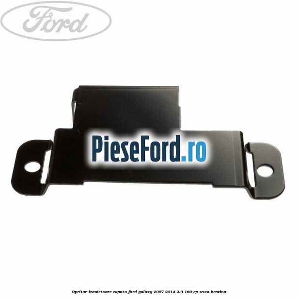 Opritor incuietoare capota Ford Galaxy 2007-2014 2.3 160 cp Opritor incuietoare capota Ford Galaxy 2007-2014 2.3 160 cp SEWA benzina