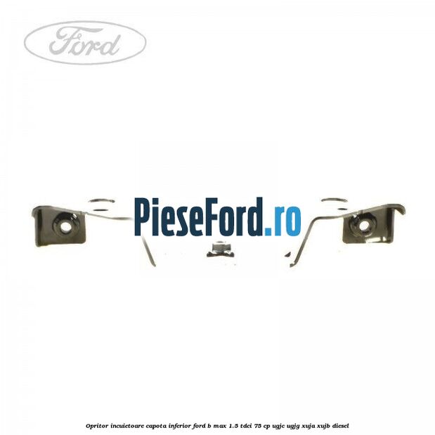 Opritor incuietoare capota inferior Ford B-Max 1.5 TDCi 75 cp Opritor incuietoare capota inferior Ford B-Max 1.5 TDCi 75 cp UGJC, UGJG, XUJA, XUJB diesel