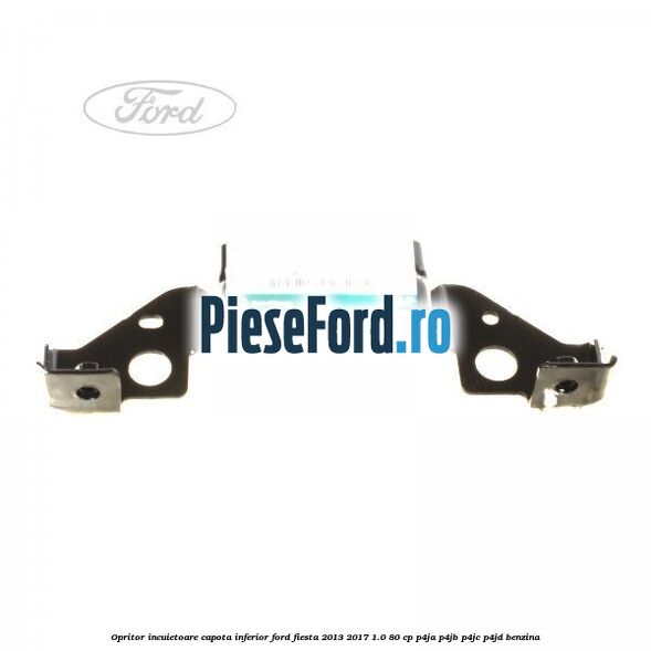 Opritor incuietoare capota inferior Ford Fiesta 2013-2017 1.0 80 cp Opritor incuietoare capota inferior Ford Fiesta 2013-2017 1.0 80 cp P4JA, P4JB, P4JC, P4JD benzina