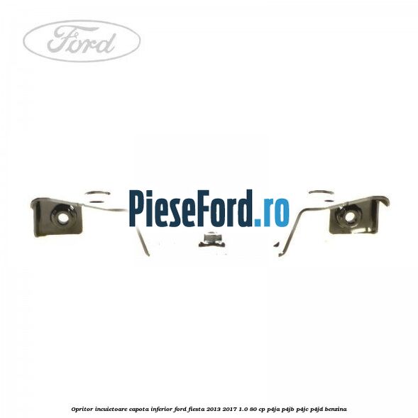 Opritor incuietoare capota inferior Ford Fiesta 2013-2017 1.0 80 cp Opritor incuietoare capota inferior Ford Fiesta 2013-2017 1.0 80 cp P4JA, P4JB, P4JC, P4JD benzina