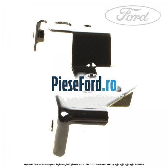 Opritor incuietoare capota inferior Ford Fiesta 2013-2017 1.0 EcoBoost 100 cp SFJA, SFJB, SFJC, SFJD benzina