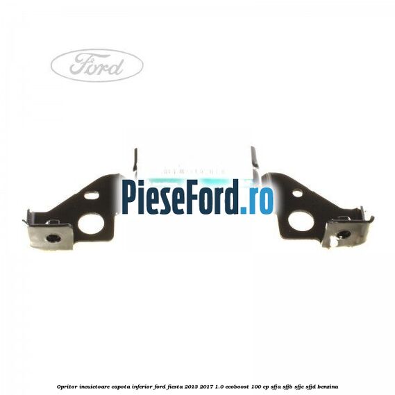 Opritor incuietoare capota inferior Ford Fiesta 2013-2017 1.0 EcoBoost 100 cp SFJA, SFJB, SFJC, SFJD benzina