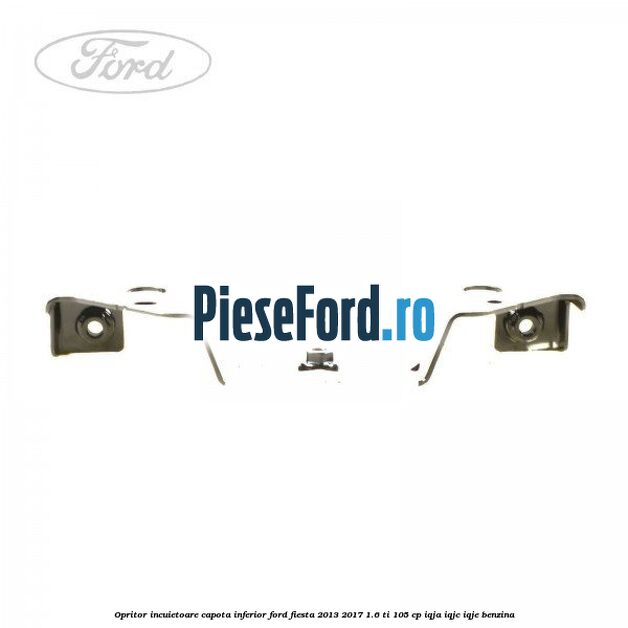 Opritor incuietoare capota inferior Ford Fiesta 2013-2017 1.6 Ti 105 cp IQJA, IQJC, IQJE benzina