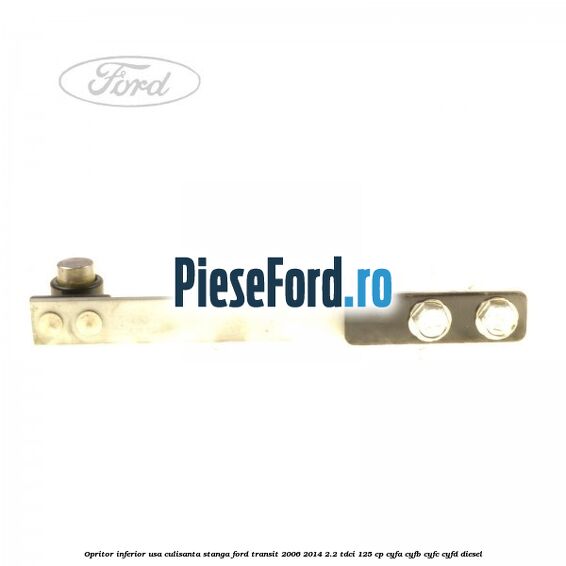 Opritor inferior usa culisanta stanga Ford Transit 2006-2014 2.2 TDCi 125 cp CYFA, CYFB, CYFC, CYFD diesel