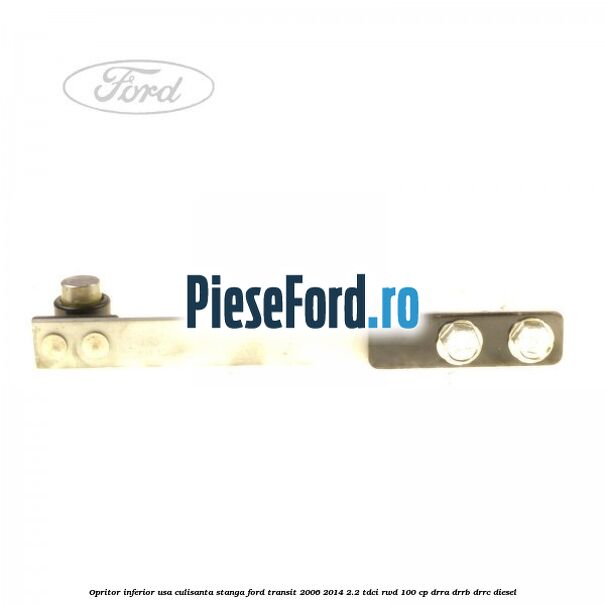 Opritor inferior usa culisanta stanga Ford Transit 2006-2014 2.2 TDCi RWD 100 cp DRRA, DRRB, DRRC diesel