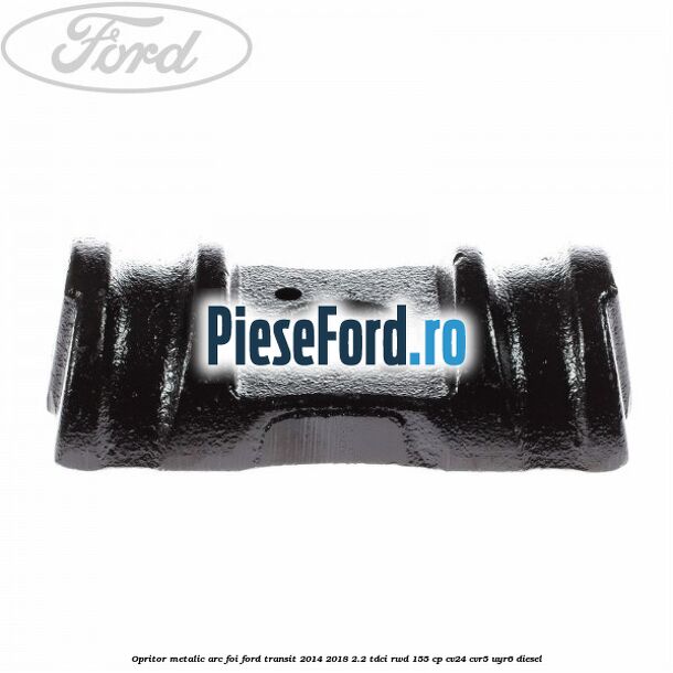 Opritor metalic arc foi Ford Transit 2014-2018 2.2 TDCi RWD 155 cp Opritor metalic arc foi Ford Transit 2014-2018 2.2 TDCi RWD 155 cp CV24, CVR5, UYR6 diesel