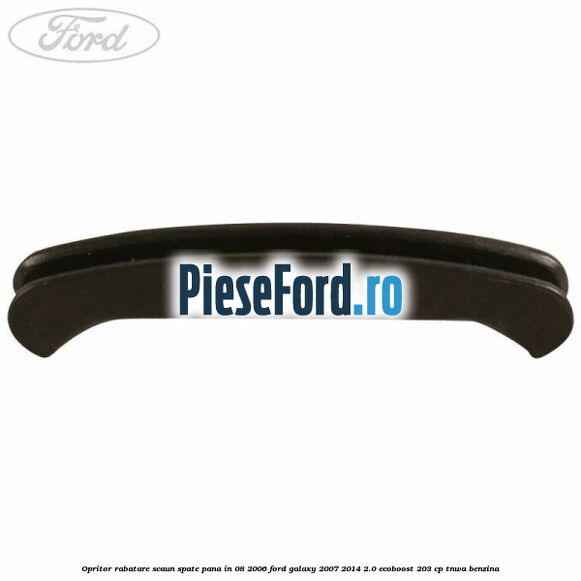 Opritor rabatare scaun spate, pana in 08/2006 Ford Galaxy 2007-2014 2.0 EcoBoost 203 cp Opritor rabatare scaun spate, pana in 08/2006 Ford Galaxy 2007-2014 2.0 EcoBoost 203 cp TNWA benzina