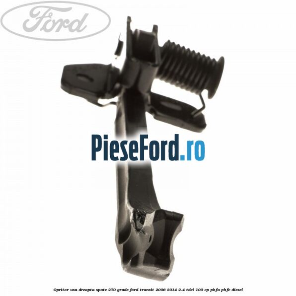 Opritor usa dreapta spate 270 grade Ford Transit 2006-2014 2.4 TDCi 100 cp Opritor usa dreapta spate 270 grade Ford Transit 2006-2014 2.4 TDCi 100 cp PHFA, PHFC diesel