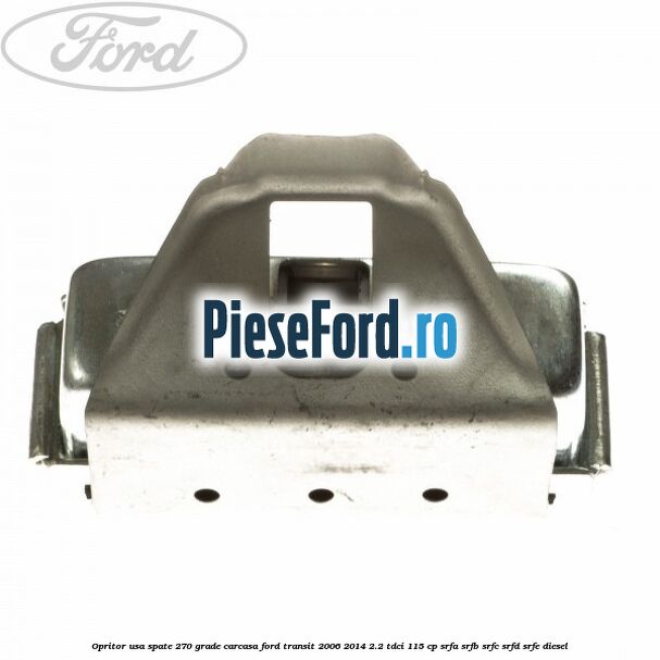 Opritor usa spate 270 grade carcasa Ford Transit 2006-2014 2.2 TDCi 115 cp SRFA, SRFB, SRFC, SRFD, SRFE diesel