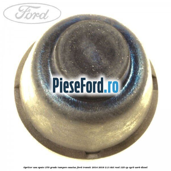 Opritor usa spate 270 grade, tampon cauciuc Ford Transit 2014-2018 2.2 TDCi RWD 125 cp CYR5, USR6 diesel