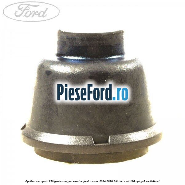 Opritor usa spate 270 grade, tampon cauciuc Ford Transit 2014-2018 2.2 TDCi RWD 125 cp CYR5, USR6 diesel