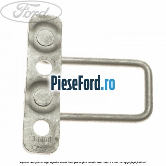 Opritor usa spate stanga superior model inalt jumbo Ford Transit 2006-2014 2.4 TDCi 100 cp Opritor usa spate stanga superior model inalt jumbo Ford Transit 2006-2014 2.4 TDCi 100 cp PHFA, PHFC diesel