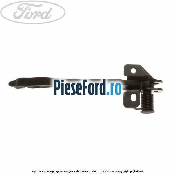 Opritor usa stanga spate 270 grade Ford Transit 2006-2014 2.4 TDCi 100 cp PHFA, PHFC diesel