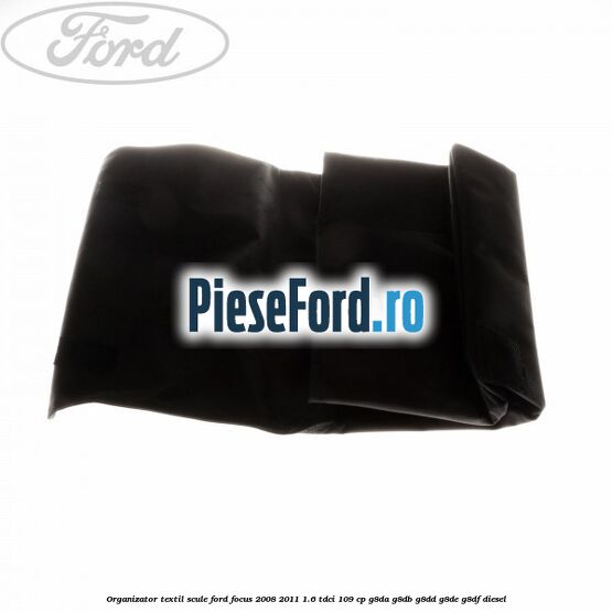 Organizator textil scule Ford Focus 2008-2011 1.6 TDCi 109 cp G8DA, G8DB, G8DD, G8DE, G8DF diesel