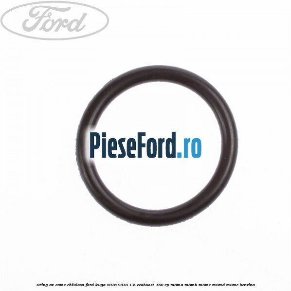 Oring ax came chiulasa Ford Kuga 2016-2018 1.5 EcoBoost 150 cp Oring ax came chiulasa Ford Kuga 2016-2018 1.5 EcoBoost 150 cp M8MA, M8MB, M8MC, M8MD, M8ME benzina