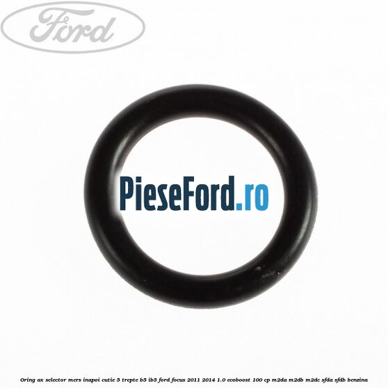 Oring ax selector mers inapoi cutie 5 trepte B5/IB5 Ford Focus 2011-2014 1.0 EcoBoost 100 cp Oring ax selector mers inapoi cutie 5 trepte B5/IB5 Ford Focus 2011-2014 1.0 EcoBoost 100 cp M2DA, M2DB, M2DC, SFDA, SFDB benzina