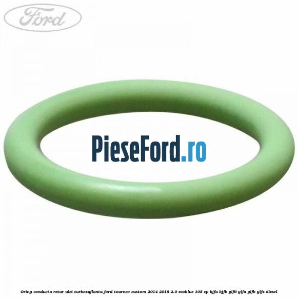 Oring conducta retur ulei turbosuflanta Ford Tourneo Custom 2014-2018 2.0 EcoBlue 105 cp BJFA, BJFB, YLF6, YLFA, YLFB, YLFS diesel