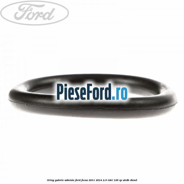 Oring galerie admisie Ford Focus 2011-2014 2.0 TDCi 136 cp UKDB diesel