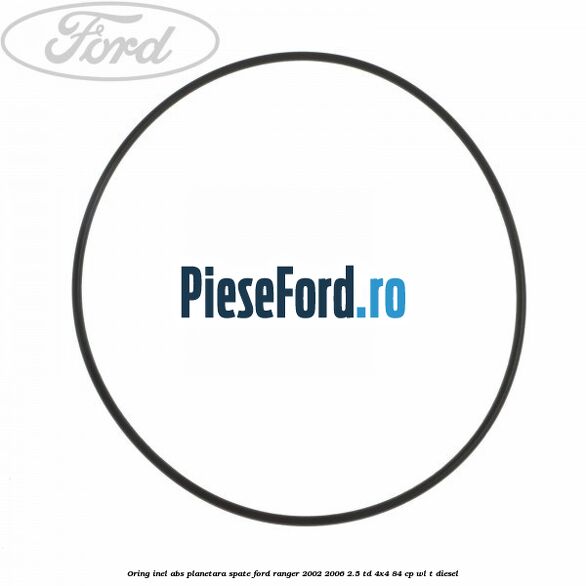 Oring inel ABS planetara spate Ford Ranger 2002-2006 2.5 TD 4x4 84 cp Oring inel ABS planetara spate Ford Ranger 2002-2006 2.5 TD 4x4 84 cp WL-T diesel