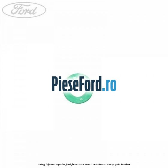 Oring injector superior Ford Focus 2019-2023 1.5 EcoBoost 150 cp YZDA benzina