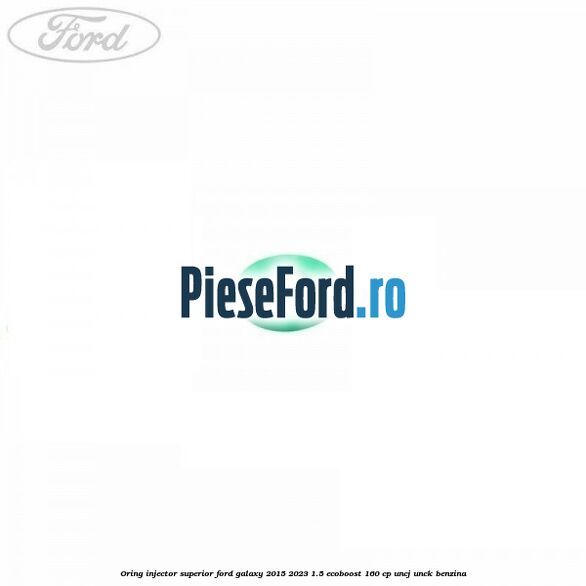 Oring injector superior Ford Galaxy 2015-2023 1.5 EcoBoost 160 cp UNCJ, UNCK benzina