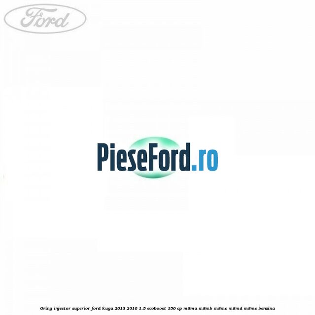 Oring injector superior Ford Kuga 2013-2016 1.5 EcoBoost 150 cp Oring injector superior Ford Kuga 2013-2016 1.5 EcoBoost 150 cp M8MA, M8MB, M8MC, M8MD, M8ME benzina