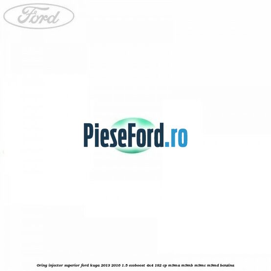 Oring injector superior Ford Kuga 2013-2016 1.5 EcoBoost 4x4 182 cp M9MA, M9MB, M9MC, M9MD benzina