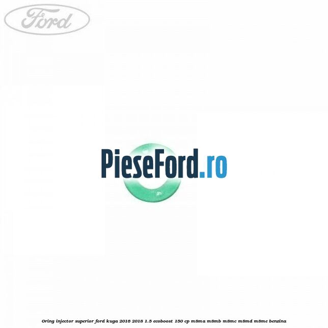Oring injector superior Ford Kuga 2016-2018 1.5 EcoBoost 150 cp M8MA, M8MB, M8MC, M8MD, M8ME benzina