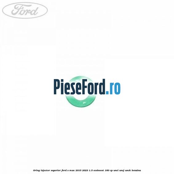 Oring injector superior Ford S-Max 2015-2023 1.5 EcoBoost 160 cp UNCI, UNCJ, UNCK benzina