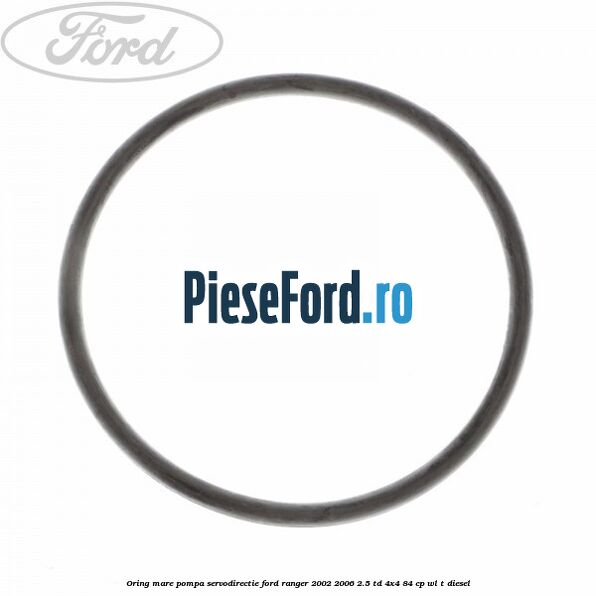 Oring mare pompa servodirectie Ford Ranger 2002-2006 2.5 TD 4x4 84 cp Oring mare pompa servodirectie Ford Ranger 2002-2006 2.5 TD 4x4 84 cp WL-T diesel