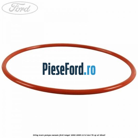 Oring mare pompa vacuum Ford Ranger 2002-2006 2.5 D 4x4 78 cp Oring mare pompa vacuum Ford Ranger 2002-2006 2.5 D 4x4 78 cp WL diesel