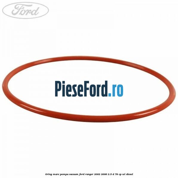 Oring mare pompa vacuum Ford Ranger 2002-2006 2.5 D 78 cp WL diesel