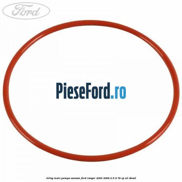 Oring mare pompa vacuum Ford Ranger 2002-2006 2.5 D 78 cp WL diesel