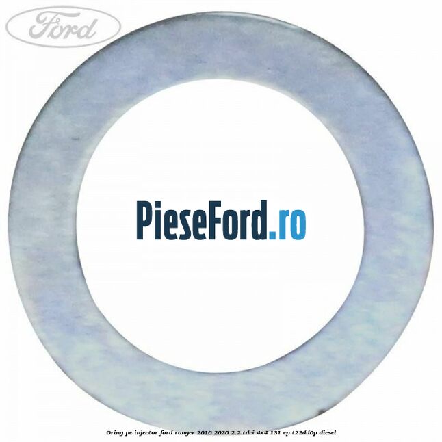 Oring pe injector Ford Ranger 2016-2020 2.2 TDCi 4x4 131 cp T22DD0P diesel