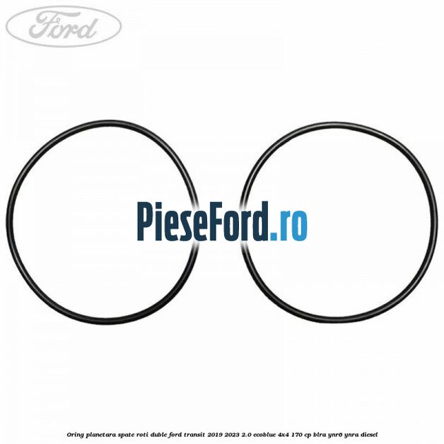 Oring planetara spate roti duble Ford Transit 2019-2023 2.0 EcoBlue 4x4 170 cp BLRA, YNR6, YNRA diesel