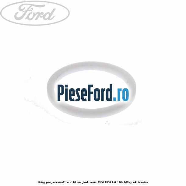 Oring pompa servodirectie 13 mm Ford Escort 1990-1995 1.8 i 16V 105 cp RDA benzina