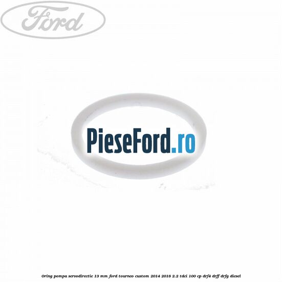 Oring pompa servodirectie 13 mm Ford Tourneo Custom 2014-2018 2.2 TDCi 100 cp DRF4, DRFF, DRFG diesel