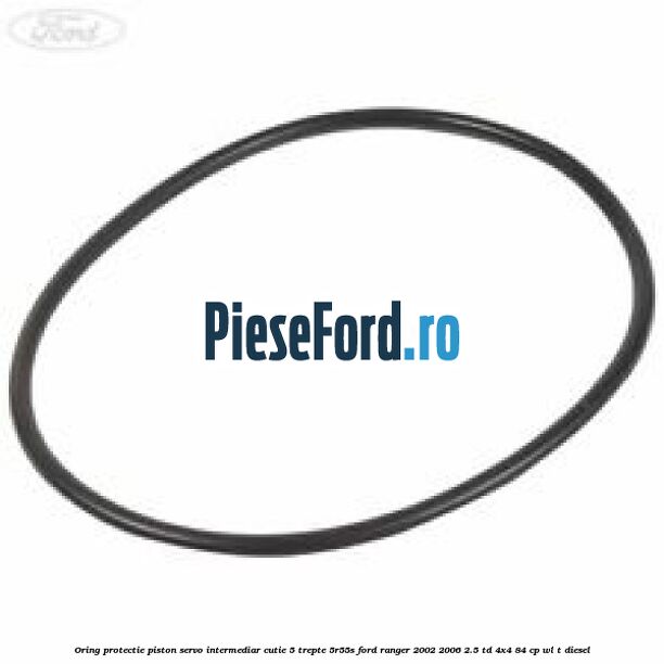 Oring protectie piston servo intermediar cutie 5 trepte 5R55S Ford Ranger 2002-2006 2.5 TD 4x4 84 cp WL-T diesel
