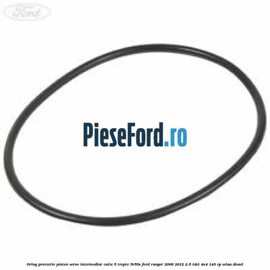 Oring protectie piston servo intermediar cutie 5 trepte 5R55S Ford Ranger 2006-2012 2.5 TDCi 4x4 143 cp WLAA diesel