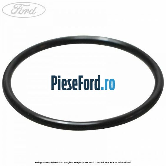 Oring senzor debitmetru aer Ford Ranger 2006-2012 2.5 TDCi 4x4 143 cp WLAA diesel