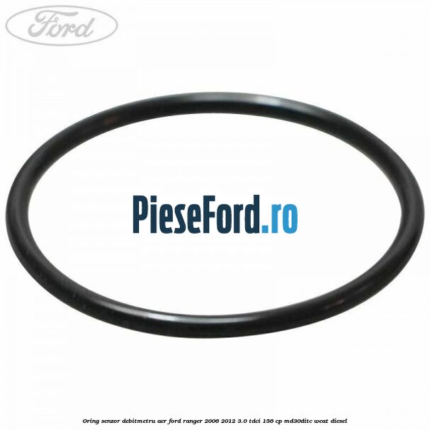 Oring senzor debitmetru aer Ford Ranger 2006-2012 3.0 TDCi 156 cp MD30DITC, WEAT diesel