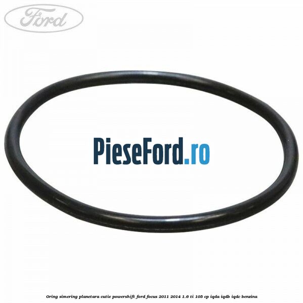 Oring simering planetara cutie PowerShift Ford Focus 2011-2014 1.6 Ti 105 cp IQDA, IQDB, IQDC benzina