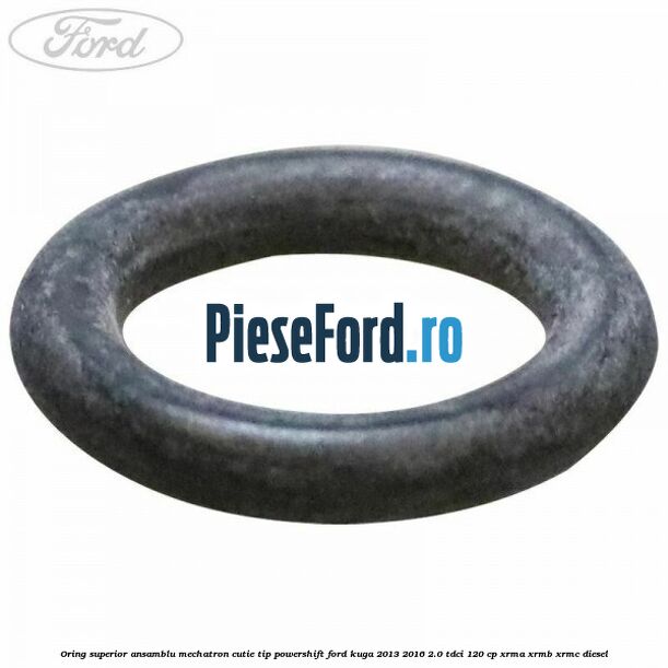 Oring superior ansamblu Mechatron Cutie tip Powershift Ford Kuga 2013-2016 2.0 TDCi 120 cp XRMA, XRMB, XRMC diesel
