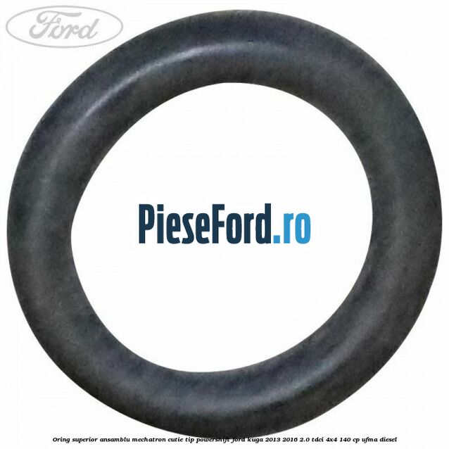 Oring superior ansamblu Mechatron Cutie tip Powershift Ford Kuga 2013-2016 2.0 TDCi 4x4 140 cp UFMA diesel
