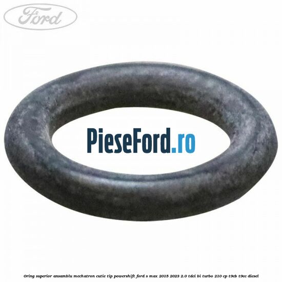 Oring superior ansamblu Mechatron Cutie tip Powershift Ford S-Max 2015-2023 2.0 TDCi BI-Turbo 210 cp T9CB, T9CC diesel