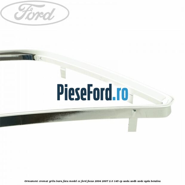 Ormament cromat grila bara fata model CC Ford Focus 2004-2007 2.0 145 cp AODA, AODB, AODE, SYDA benzina