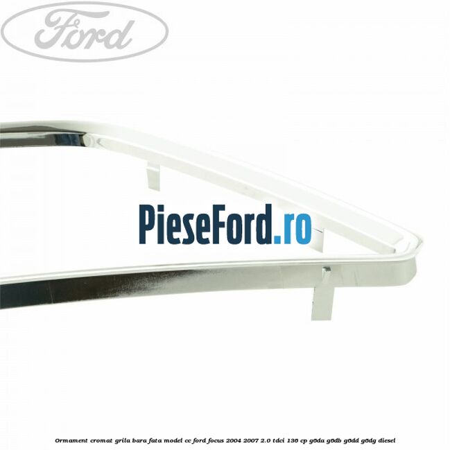 Ormament cromat grila bara fata model CC Ford Focus 2004-2007 2.0 TDCi 136 cp G6DA, G6DB, G6DD, G6DG diesel