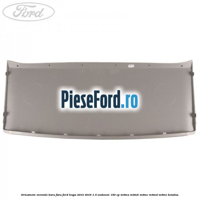 Ormament extensie bara fata Ford Kuga 2013-2016 1.5 EcoBoost 150 cp Ormament extensie bara fata Ford Kuga 2013-2016 1.5 EcoBoost 150 cp M8MA, M8MB, M8MC, M8MD, M8ME benzina
